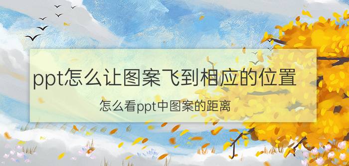 ppt怎么让图案飞到相应的位置 怎么看ppt中图案的距离？